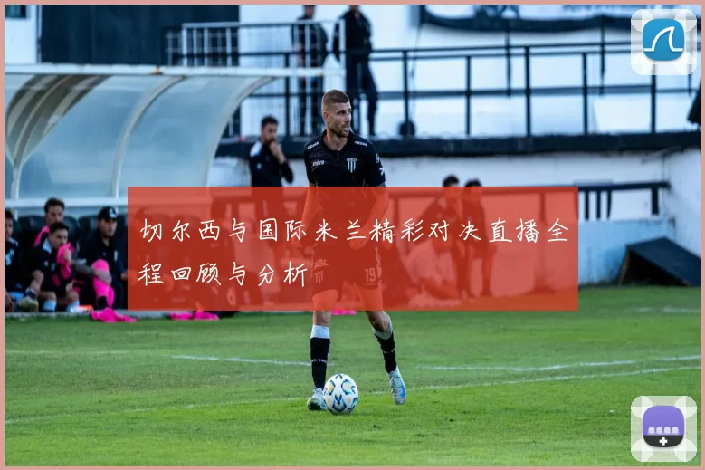 切尔西与国际米兰精彩对决直播全程回顾与分析