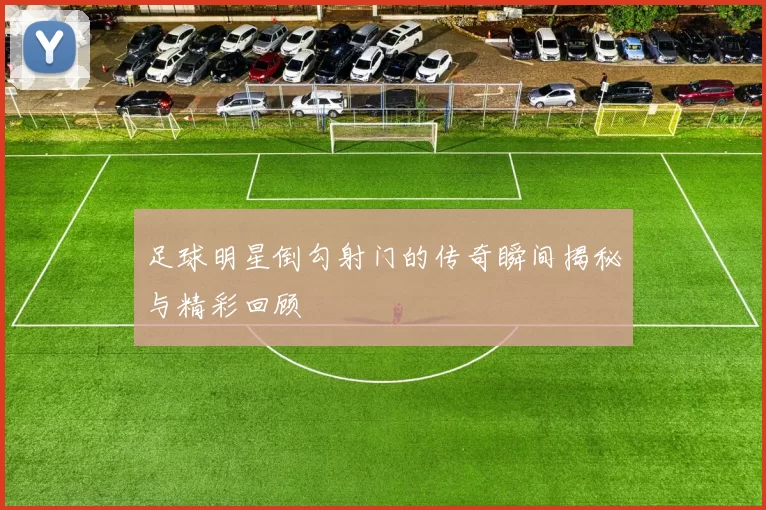 足球明星倒勾射门的传奇瞬间揭秘与精彩回顾