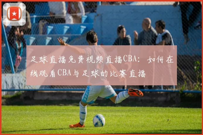 足球直播免费视频直播CBA：如何在线观看CBA与足球的比赛直播