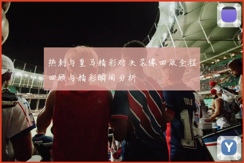 热刺与皇马精彩对决录像回放全程回顾与精彩瞬间分析
