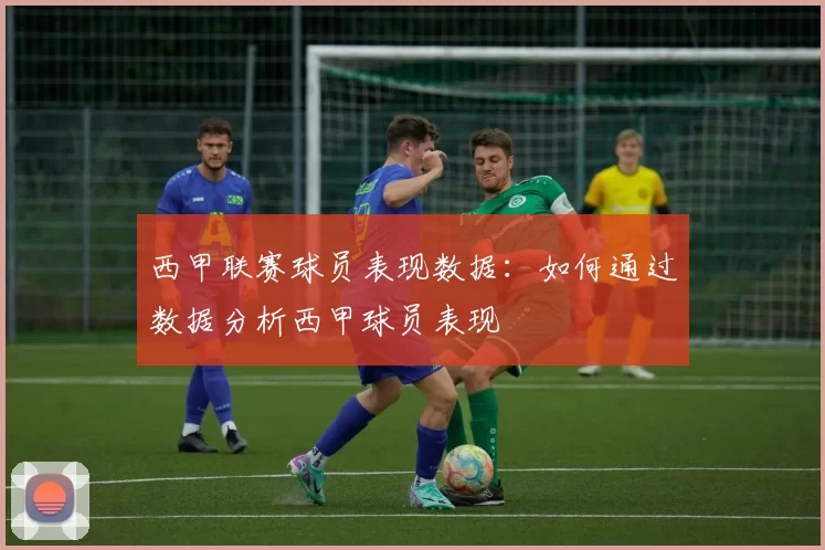 西甲联赛球员表现数据：如何通过数据分析西甲球员表现