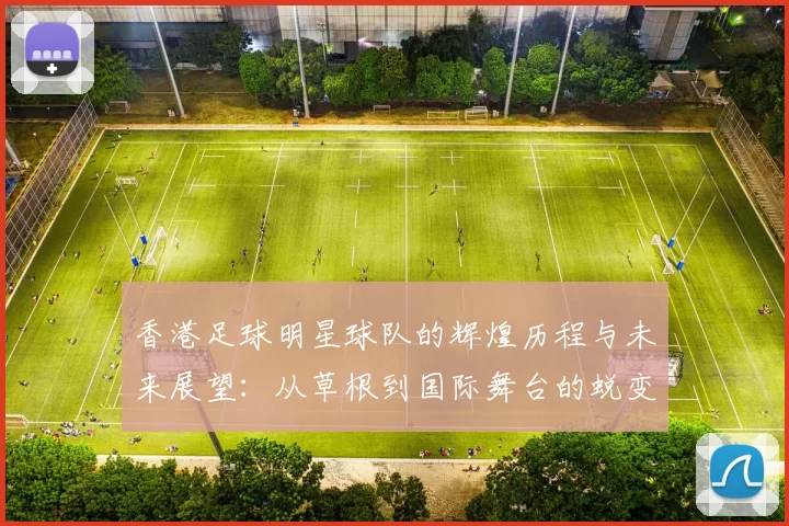 香港足球明星球队的辉煌历程与未来展望：从草根到国际舞台的蜕变之路