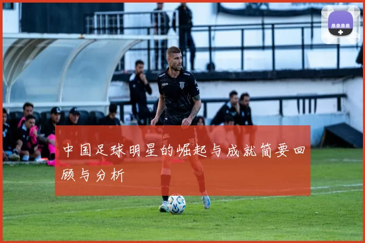 中国足球明星的崛起与成就简要回顾与分析