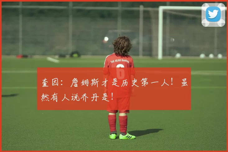 奎因：詹姆斯才是历史第一人！虽然有人说乔丹是！